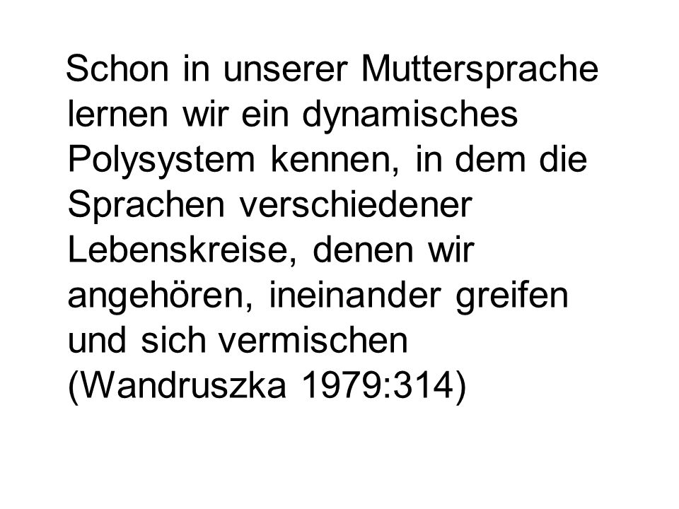 Schon in unserer Muttersprache lernen wir ein dynamisches Polysystem kennen, in dem die Sprachen verschiedener Lebenskreise, denen wir angehören, ineinander greifen und sich vermischen (Wandruszka 1979:314)