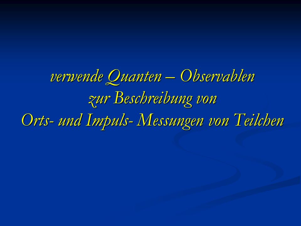 verwende Quanten – Observablen zur Beschreibung von Orts- und Impuls- Messungen von Teilchen