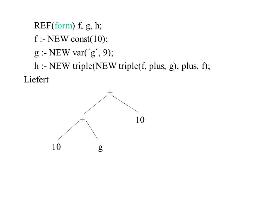 REF(form) f, g, h; f :- NEW const(10); g :- NEW var(´g´, 9); h :- NEW triple(NEW triple(f, plus, g), plus, f);