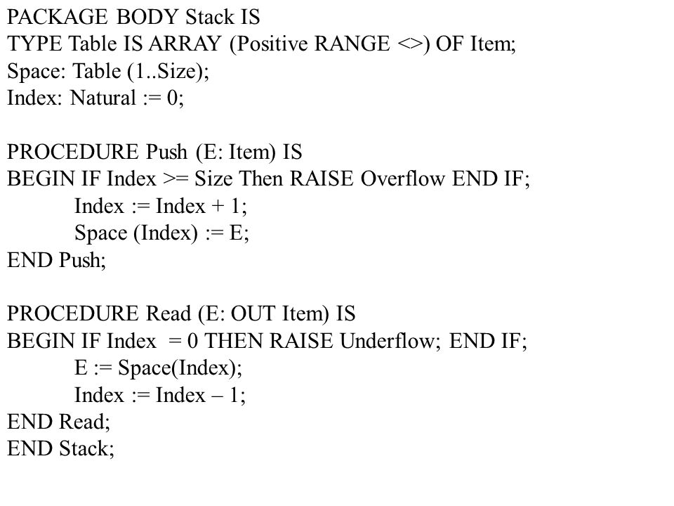 PACKAGE BODY Stack IS TYPE Table IS ARRAY (Positive RANGE <>) OF Item; Space: Table (1..Size); Index: Natural := 0;
