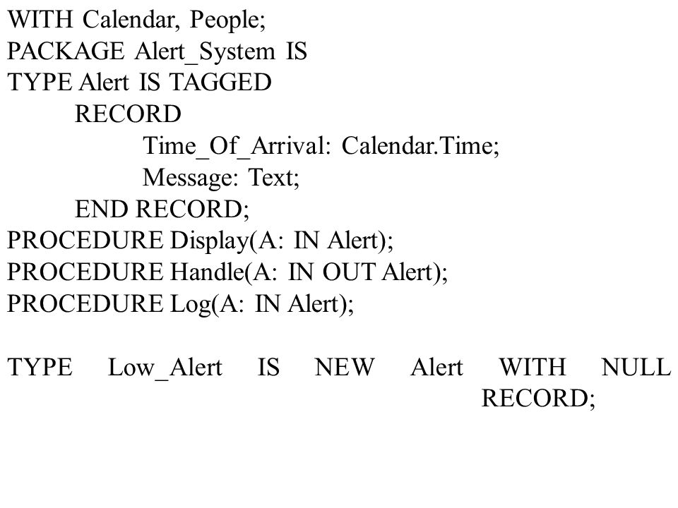 WITH Calendar, People; PACKAGE Alert_System IS. TYPE Alert IS TAGGED. RECORD. Time_Of_Arrival: Calendar.Time;