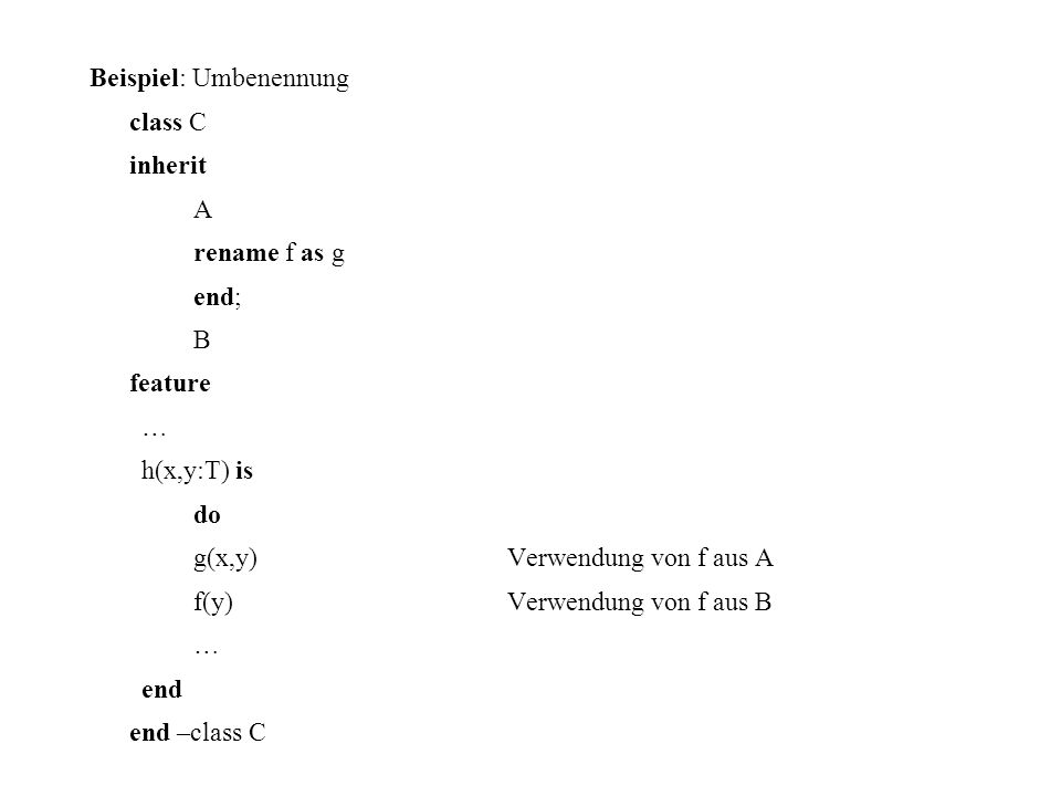 Beispiel: Umbenennung class C inherit A rename f as g end; B feature … h(x,y:T) is do g(x,y) Verwendung von f aus A f(y) Verwendung von f aus B end end –class C