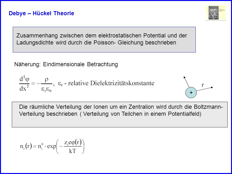 Debye – Hückel Theorie Zusammenhang zwischen dem elektrostatischen Potential und der. Ladungsdichte wird durch die Poisson- Gleichung beschrieben.
