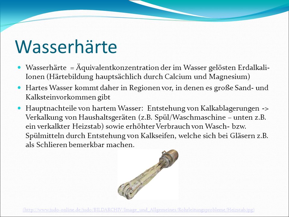 Wasserhärte Wasserhärte = Äquivalentkonzentration der im Wasser gelösten Erdalkali- Ionen (Härtebildung hauptsächlich durch Calcium und Magnesium)