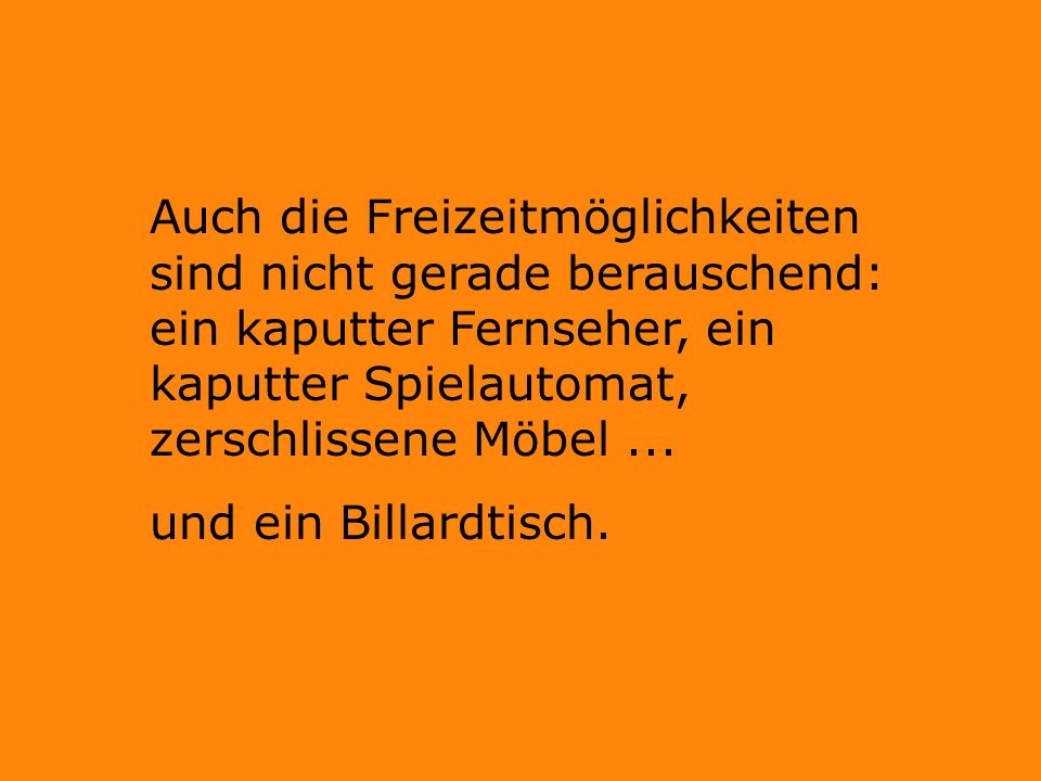 Auch die Freizeitmöglichkeiten sind nicht gerade berauschend: ein kaputter Fernseher, ein kaputter Spielautomat, zerschlissene Möbel ...