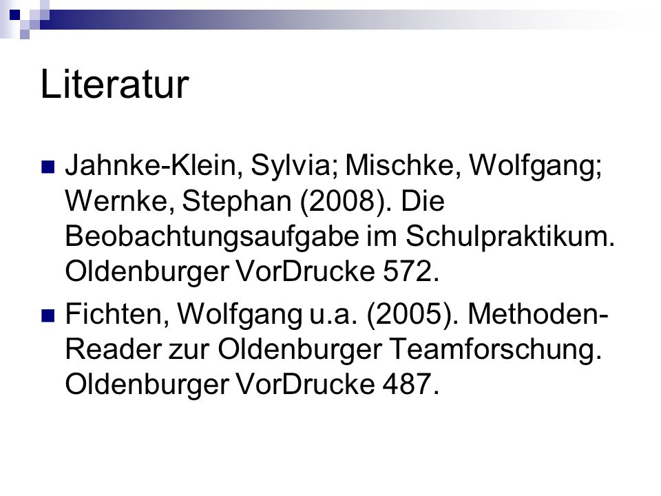 Literatur Jahnke-Klein, Sylvia; Mischke, Wolfgang; Wernke, Stephan (2008). Die Beobachtungsaufgabe im Schulpraktikum. Oldenburger VorDrucke 572.
