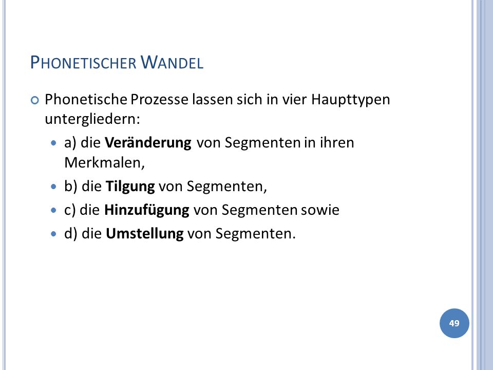 Phonetischer Wandel Phonetische Prozesse lassen sich in vier Haupttypen untergliedern: a) die Veränderung von Segmenten in ihren Merkmalen,