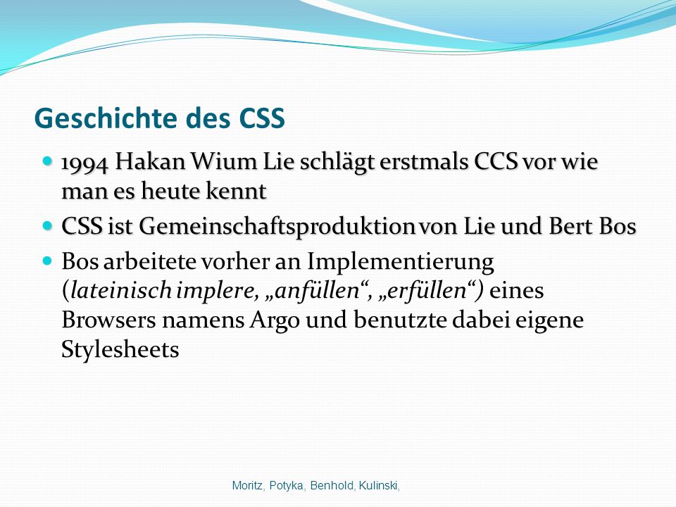 Geschichte des CSS 1994 Hakan Wium Lie schlägt erstmals CCS vor wie man es heute kennt. CSS ist Gemeinschaftsproduktion von Lie und Bert Bos.