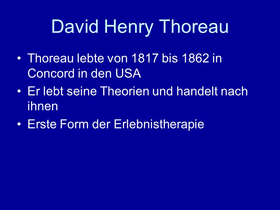 David Henry Thoreau Thoreau lebte von 1817 bis 1862 in Concord in den USA. Er lebt seine Theorien und handelt nach ihnen.