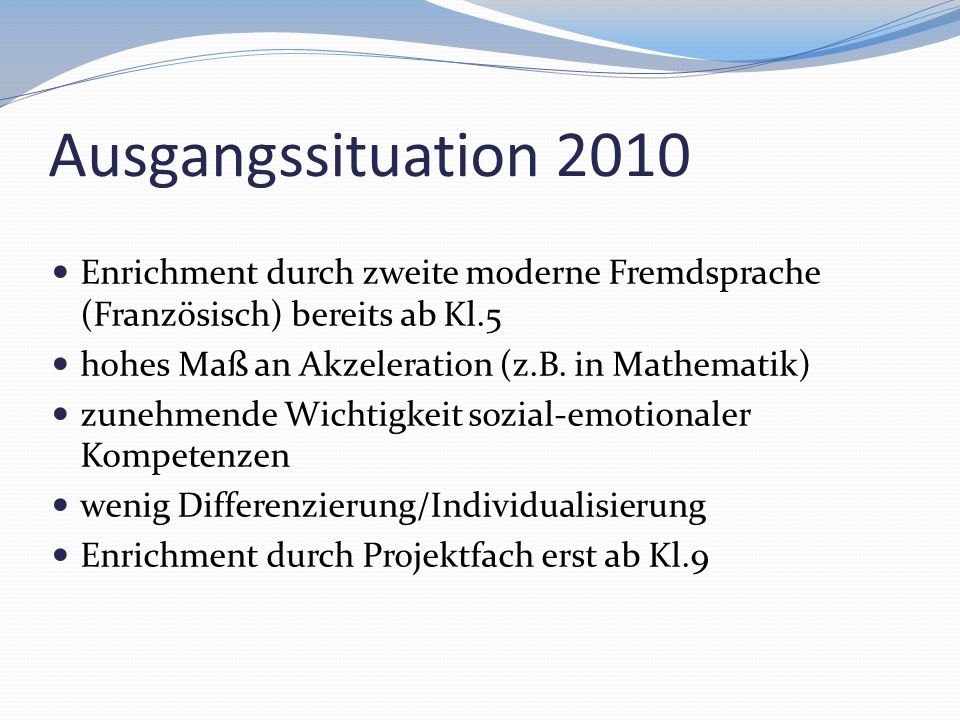Ausgangssituation 2010 Enrichment durch zweite moderne Fremdsprache (Französisch) bereits ab Kl.5. hohes Maß an Akzeleration (z.B. in Mathematik)