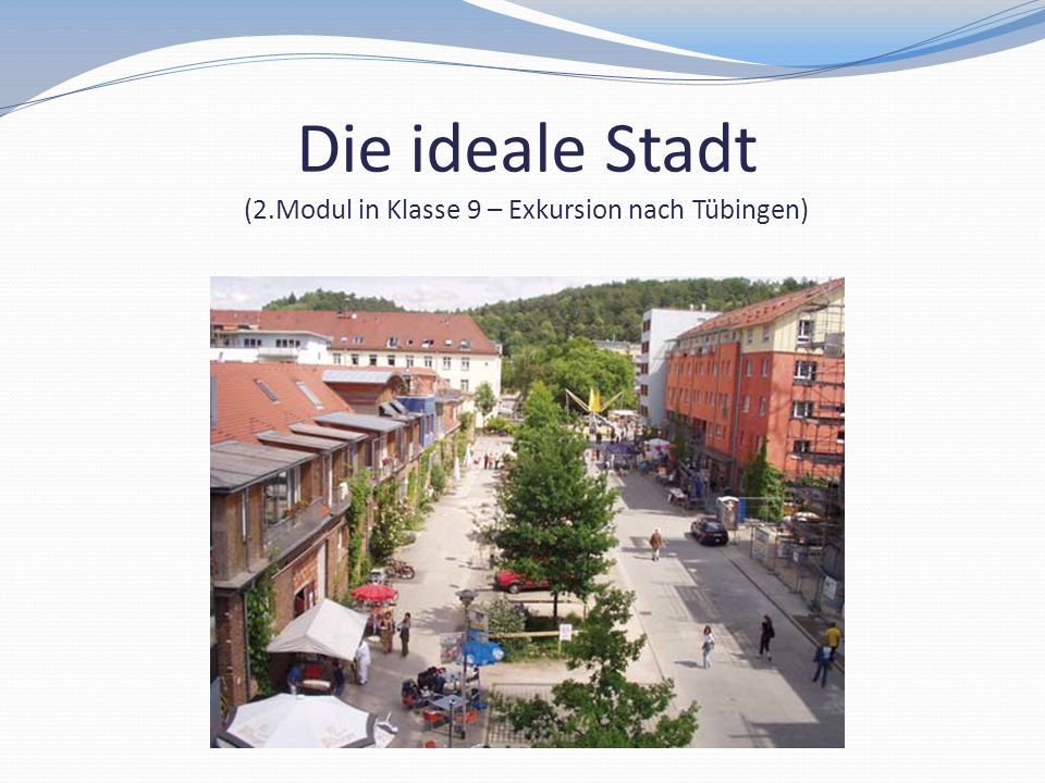 Die ideale Stadt (2.Modul in Klasse 9 – Exkursion nach Tübingen)