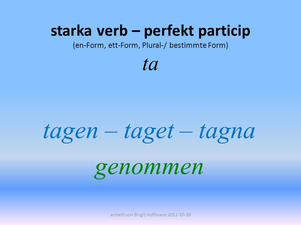tagen – taget – tagna genommen
