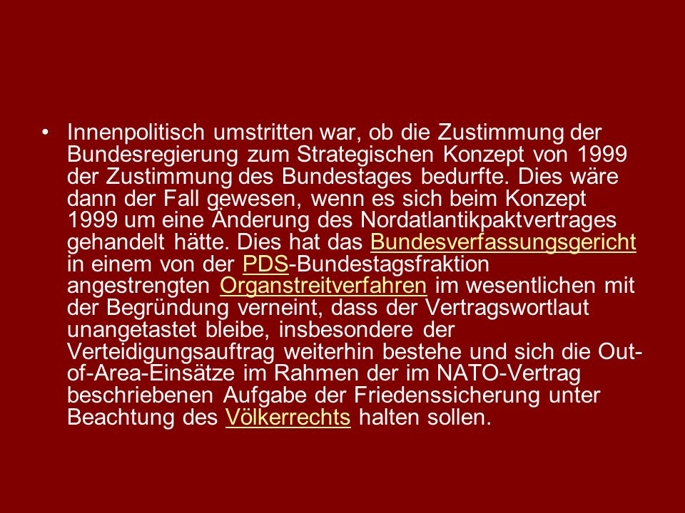 Innenpolitisch umstritten war, ob die Zustimmung der Bundesregierung zum Strategischen Konzept von 1999 der Zustimmung des Bundestages bedurfte.