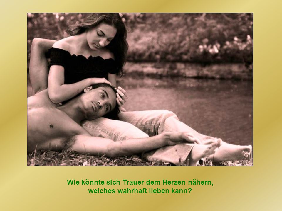 Wie könnte sich Trauer dem Herzen nähern, welches wahrhaft lieben kann