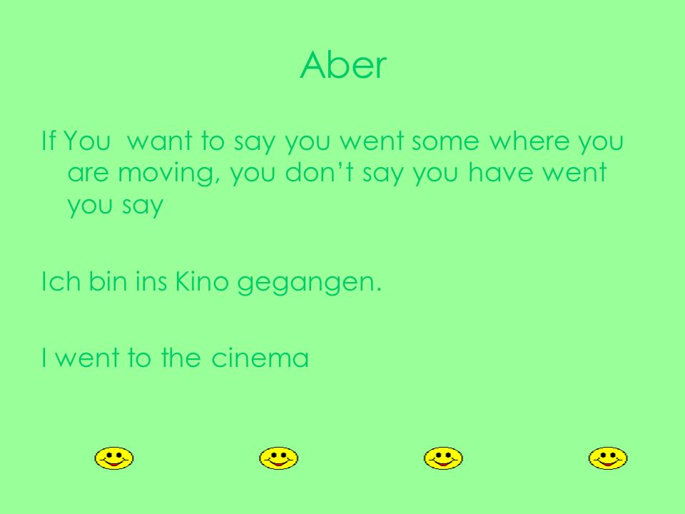 Aber If You want to say you went some where you are moving, you don’t say you have went you say. Ich bin ins Kino gegangen.
