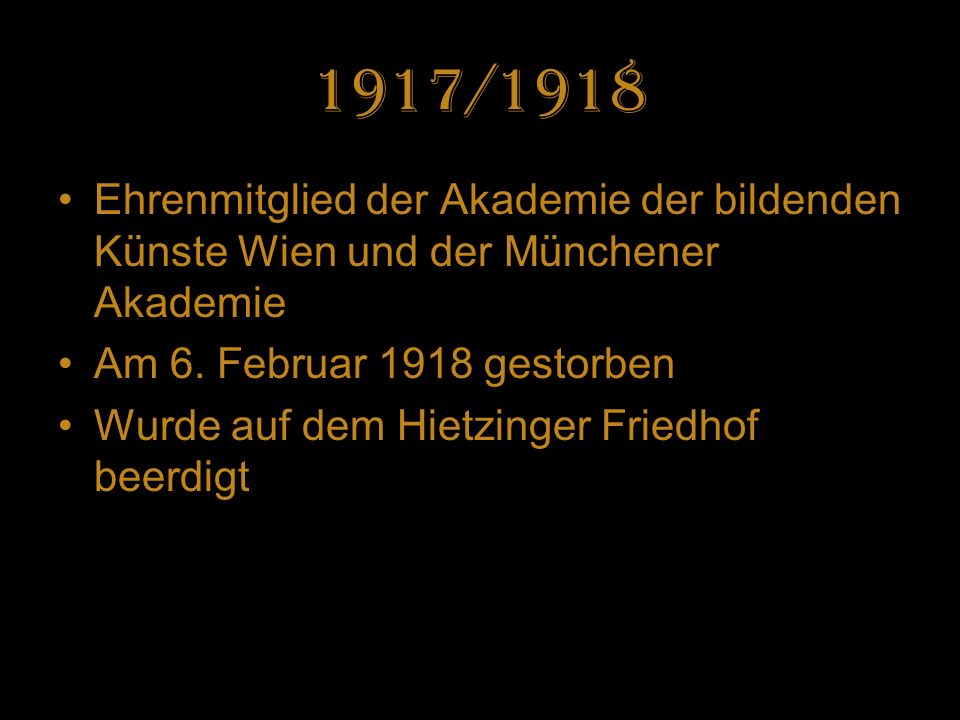 1917/1918 Ehrenmitglied der Akademie der bildenden Künste Wien und der Münchener Akademie. Am 6. Februar 1918 gestorben.