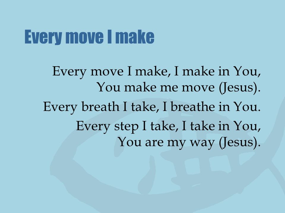 Every move I make Every move I make, I make in You, You make me move (Jesus). Every breath I take, I breathe in You.