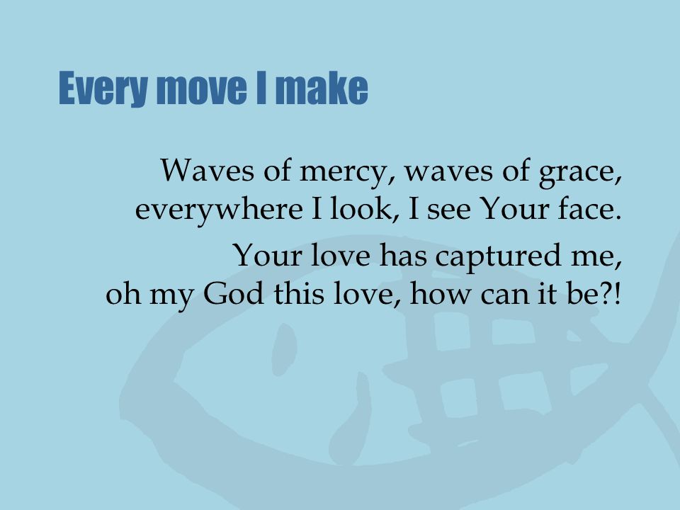 Every move I make Waves of mercy, waves of grace, everywhere I look, I see Your face.