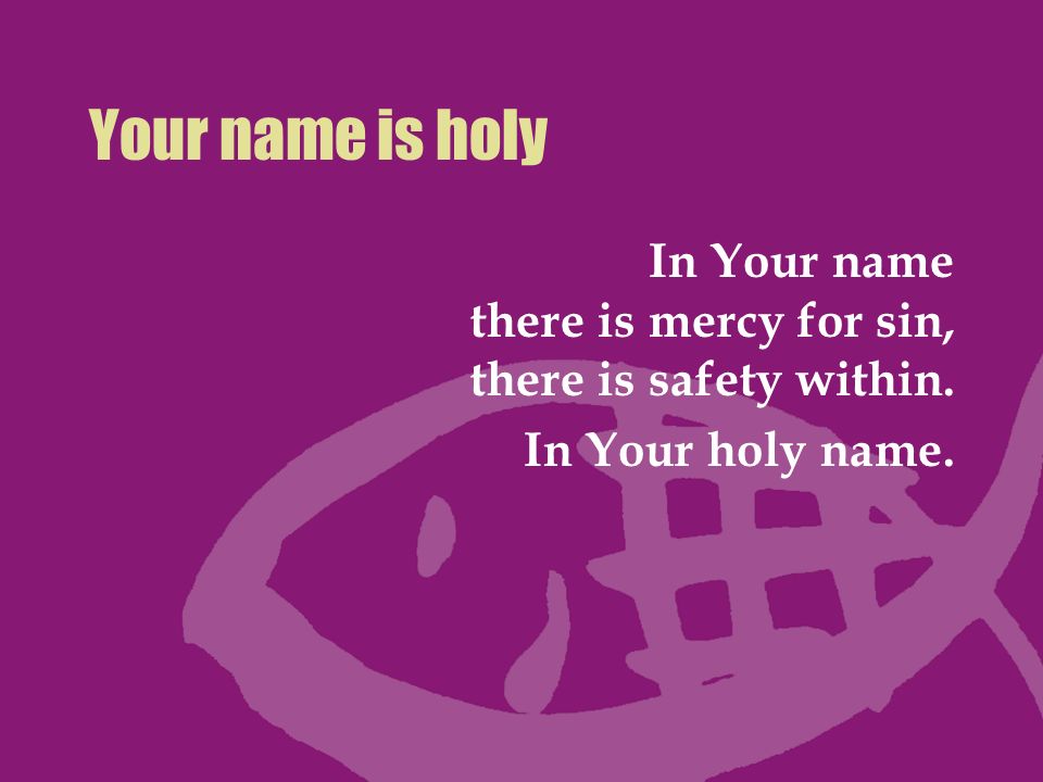 Your name is holy In Your name there is mercy for sin, there is safety within. In Your holy name.
