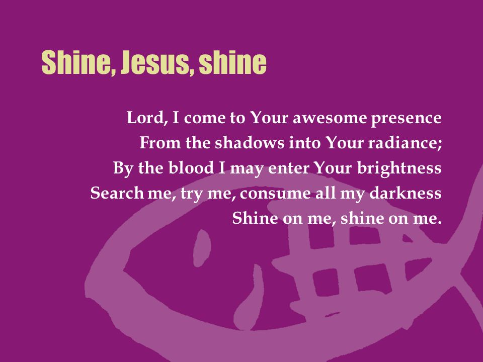 Shine, Jesus, shine Lord, I come to Your awesome presence