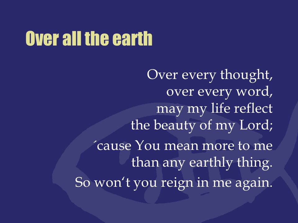 Over all the earth Over every thought, over every word, may my life reflect the beauty of my Lord;