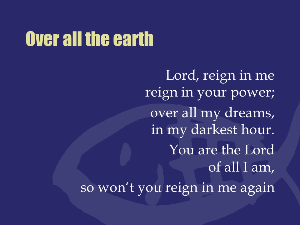 Over all the earth Lord, reign in me reign in your power;