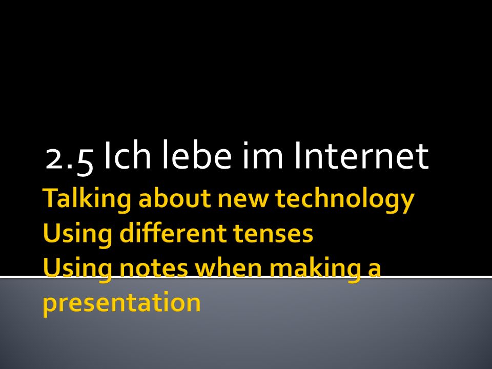 2.5 Ich lebe im Internet Talking about new technology Using different tenses Using notes when making a presentation.