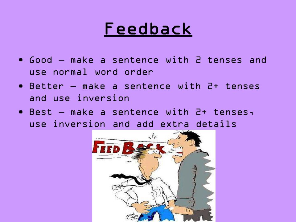 Feedback Good – make a sentence with 2 tenses and use normal word order. Better – make a sentence with 2+ tenses and use inversion.