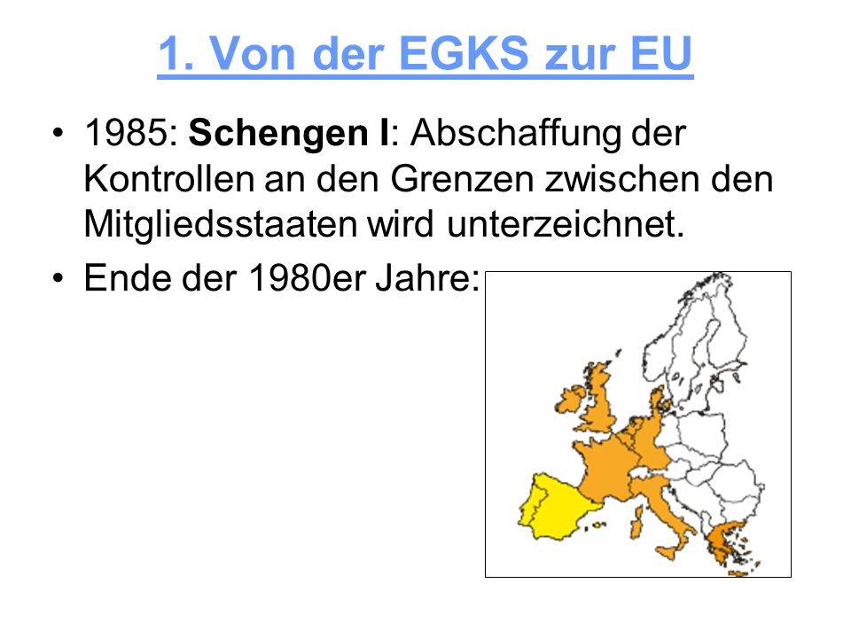 1. Von der EGKS zur EU 1985: Schengen I: Abschaffung der Kontrollen an den Grenzen zwischen den Mitgliedsstaaten wird unterzeichnet.