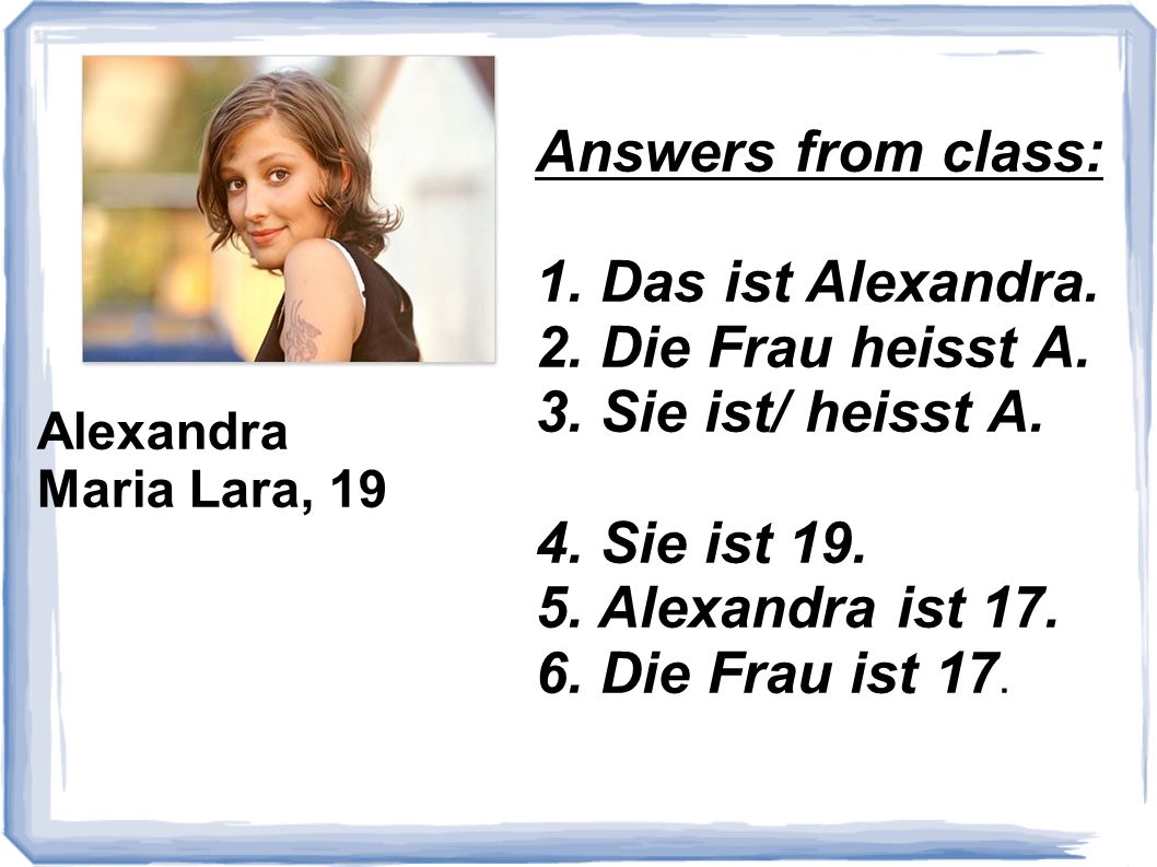 Answers from class: 1. Das ist Alexandra. 2. Die Frau heisst A.