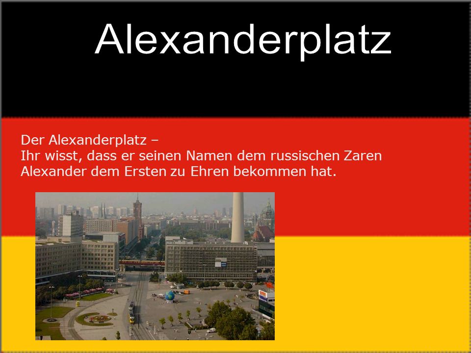 Alexanderplatz Der Alexanderplatz – Ihr wisst, dass er seinen Namen dem russischen Zaren Alexander dem Ersten zu Ehren bekommen hat.