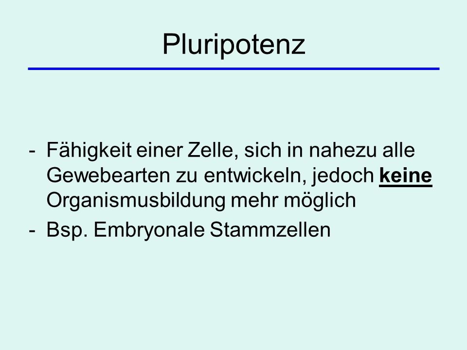 Pluripotenz Fähigkeit einer Zelle, sich in nahezu alle Gewebearten zu entwickeln, jedoch keine Organismusbildung mehr möglich.