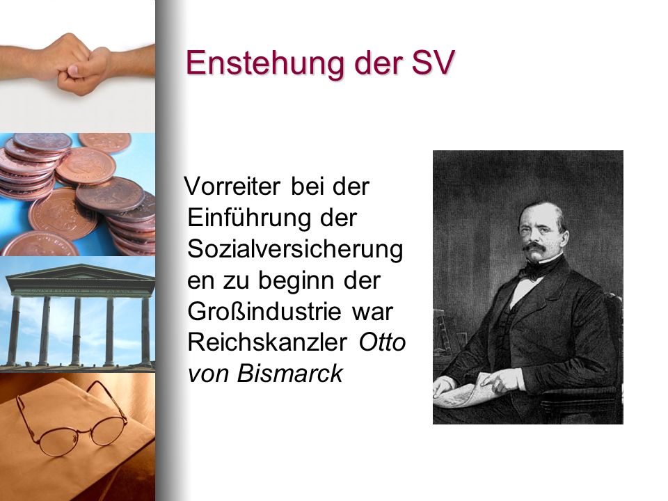 Enstehung der SV Vorreiter bei der Einführung der Sozialversicherungen zu beginn der Großindustrie war Reichskanzler Otto von Bismarck.