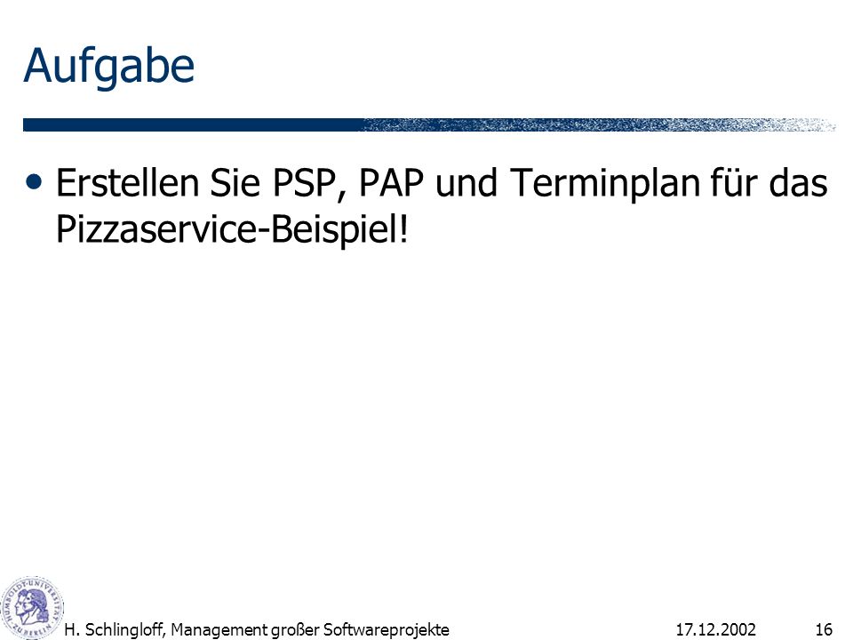 Aufgabe Erstellen Sie PSP, PAP und Terminplan für das Pizzaservice-Beispiel! H. Schlingloff, Management großer Softwareprojekte.