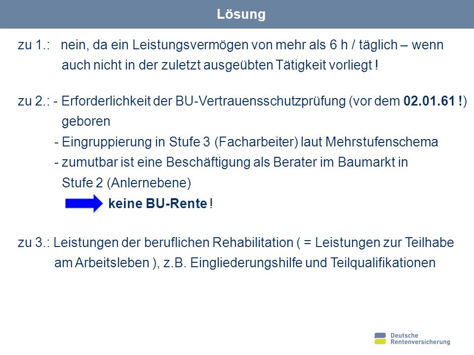 Lösung zu 1.: nein, da ein Leistungsvermögen von mehr als 6 h / täglich – wenn. auch nicht in der zuletzt ausgeübten Tätigkeit vorliegt !