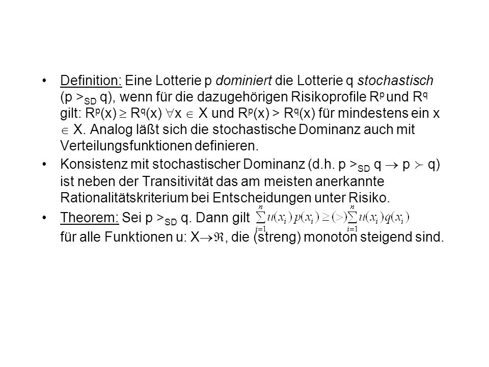 Definition: Eine Lotterie p dominiert die Lotterie q stochastisch (p >SD q), wenn für die dazugehörigen Risikoprofile Rp und Rq gilt: Rp(x)  Rq(x) x  X und Rp(x) > Rq(x) für mindestens ein x  X. Analog läßt sich die stochastische Dominanz auch mit Verteilungsfunktionen definieren.