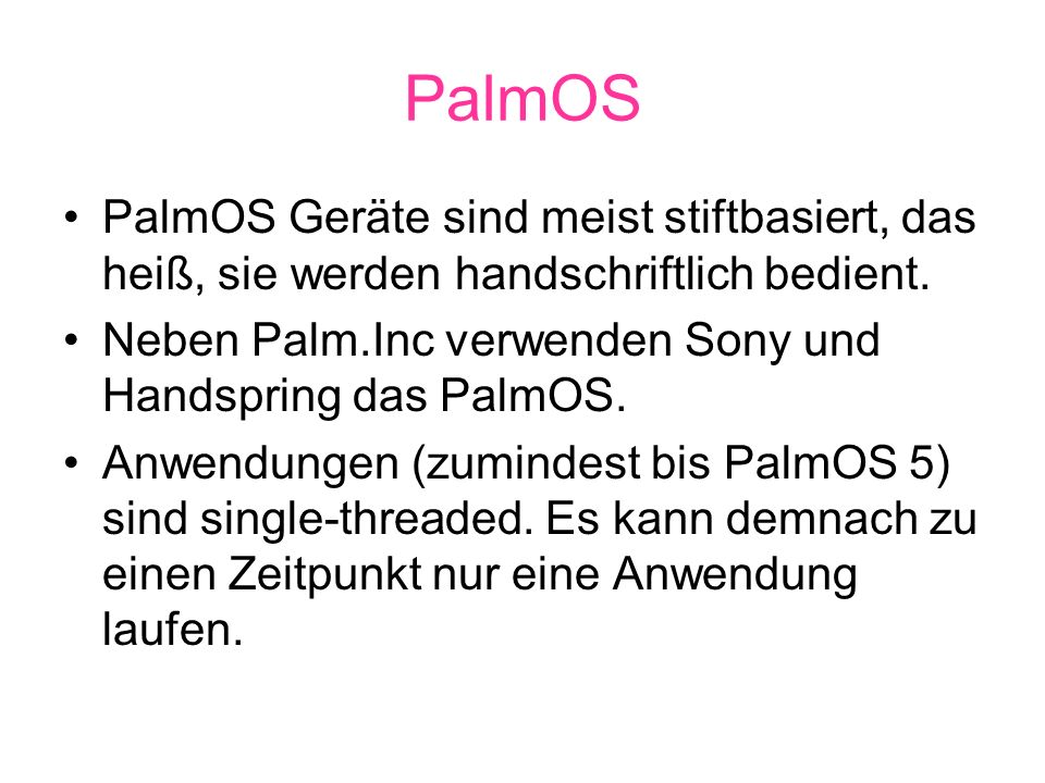 PalmOS PalmOS Geräte sind meist stiftbasiert, das heiß, sie werden handschriftlich bedient. Neben Palm.Inc verwenden Sony und Handspring das PalmOS.