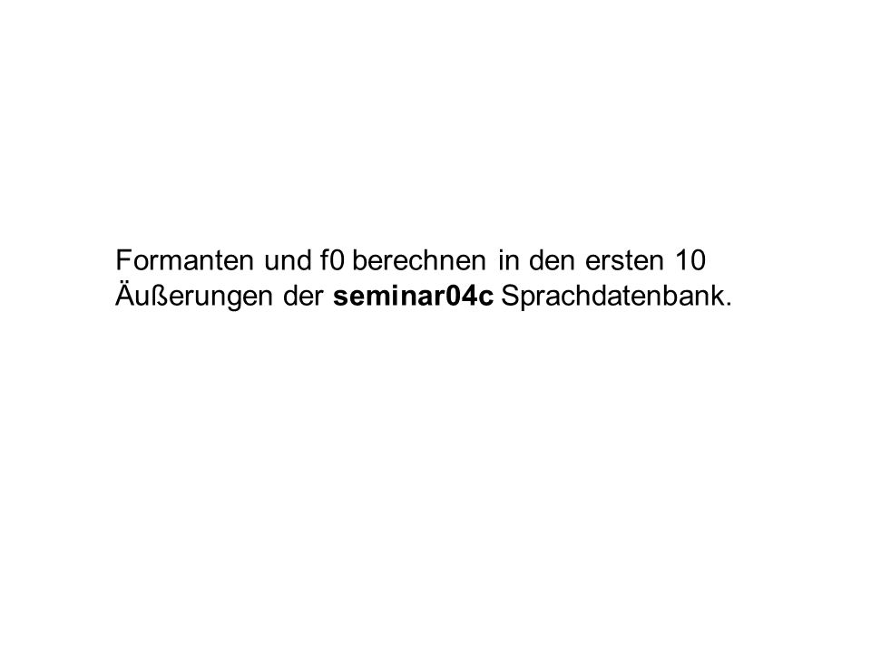Formanten und f0 berechnen in den ersten 10 Äußerungen der seminar04c Sprachdatenbank.