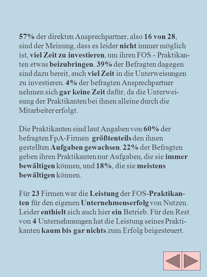 57% der direkten Ansprechpartner, also 16 von 28, sind der Meinung, dass es leider nicht immer möglich ist, viel Zeit zu investieren, um ihren FOS - Praktikan-ten etwas beizubringen.
