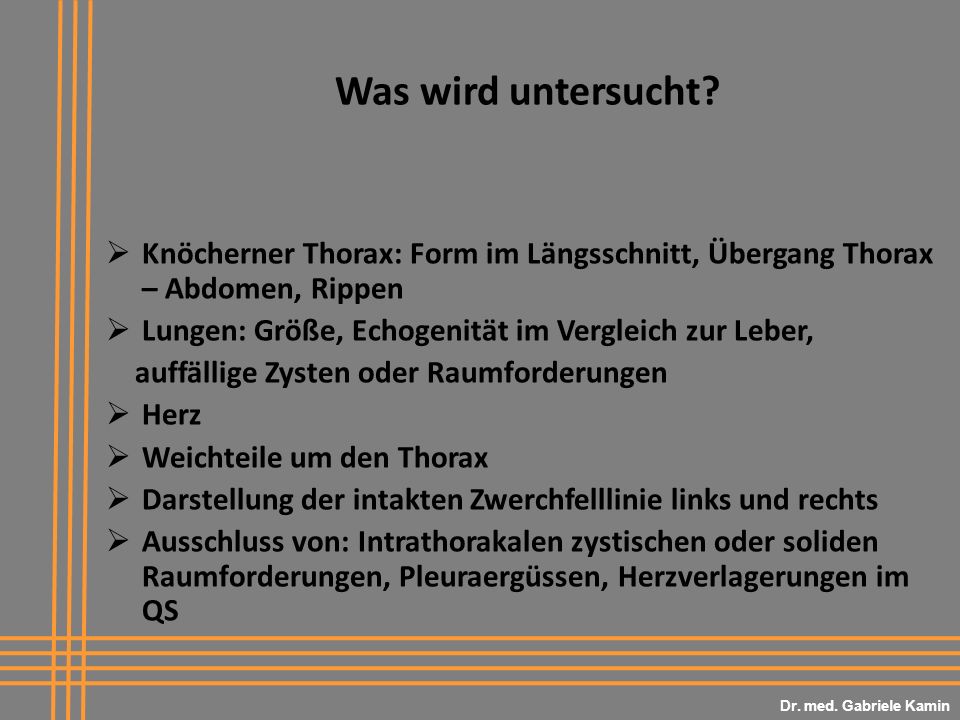 Dr. med. Gabriele Kamin Was wird untersucht Knöcherner Thorax: Form im Längsschnitt, Übergang Thorax – Abdomen, Rippen.