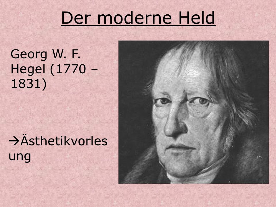 Der moderne Held Georg W. F. Hegel (1770 – 1831) Ästhetikvorlesung