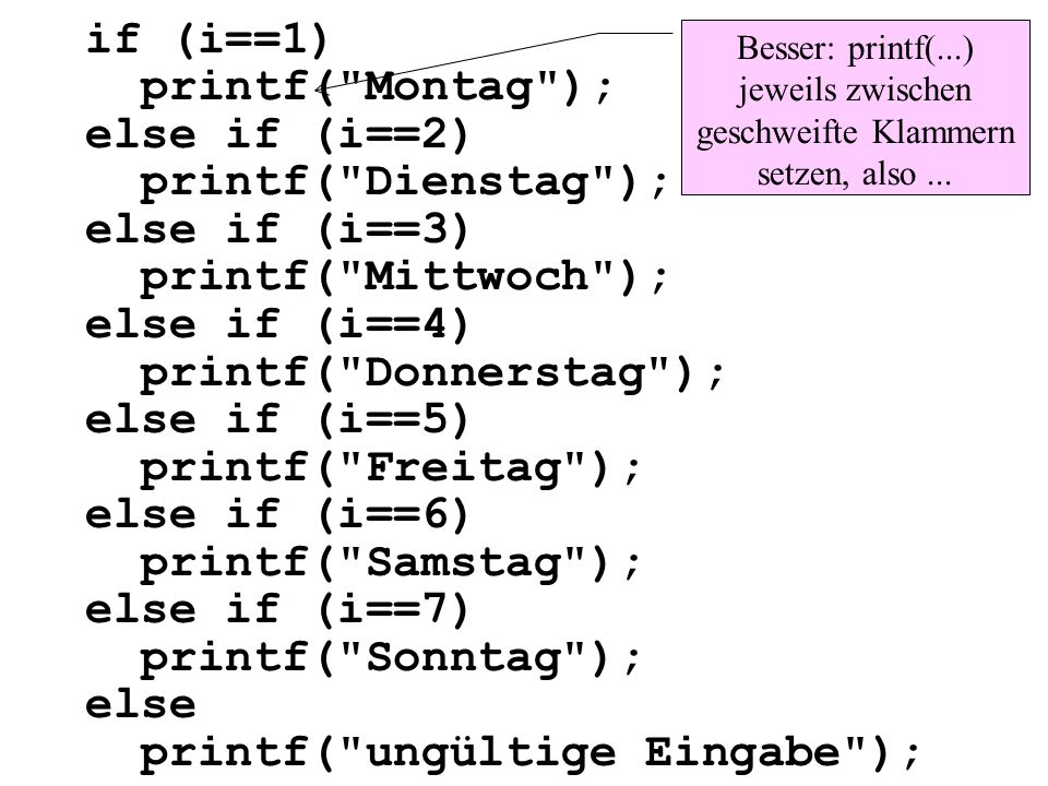 if (i==1) printf( Montag ); else if (i==2) printf( Dienstag ); else if (i==3) printf( Mittwoch ); else if (i==4) printf( Donnerstag ); else if (i==5) printf( Freitag ); else if (i==6) printf( Samstag ); else if (i==7) printf( Sonntag ); else printf( ungültige Eingabe );