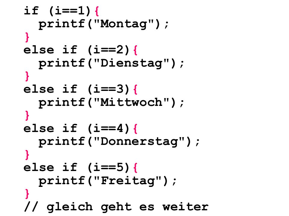 if (i==1){ printf( Montag ); } else if (i==2){ printf( Dienstag ); } else if (i==3){ printf( Mittwoch ); } else if (i==4){ printf( Donnerstag ); } else if (i==5){ printf( Freitag ); } // gleich geht es weiter