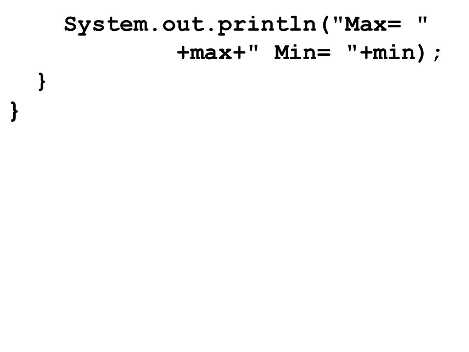 System.out.println( Max= +max+ Min= +min); } }