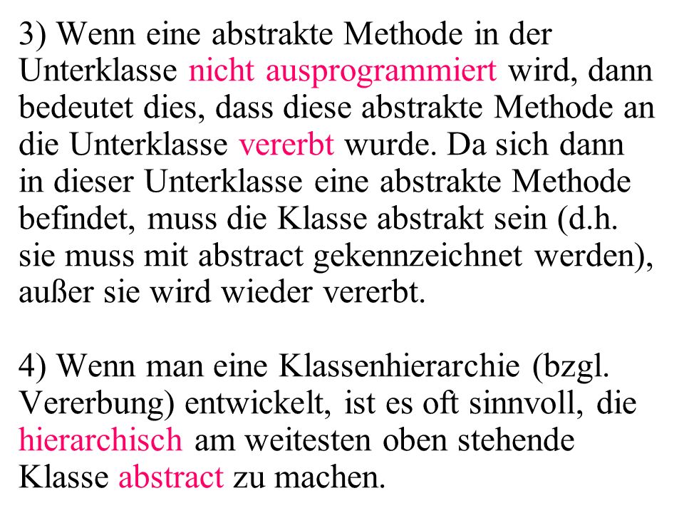 3) Wenn eine abstrakte Methode in der Unterklasse nicht ausprogrammiert wird, dann bedeutet dies, dass diese abstrakte Methode an die Unterklasse vererbt wurde.