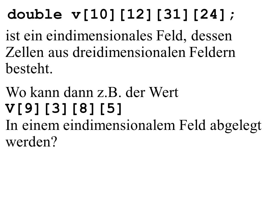 double v[10][12][31][24]; ist ein eindimensionales Feld, dessen Zellen aus dreidimensionalen Feldern besteht.