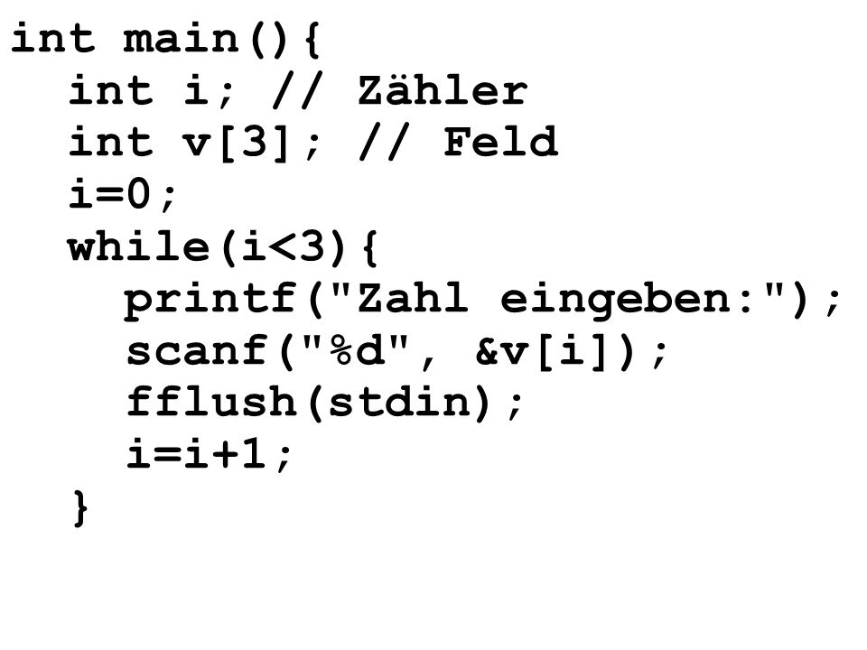 int main(){ int i; // Zähler. int v[3]; // Feld. i=0; while(i<3){ printf( Zahl eingeben: ); scanf( %d , &v[i]); fflush(stdin);