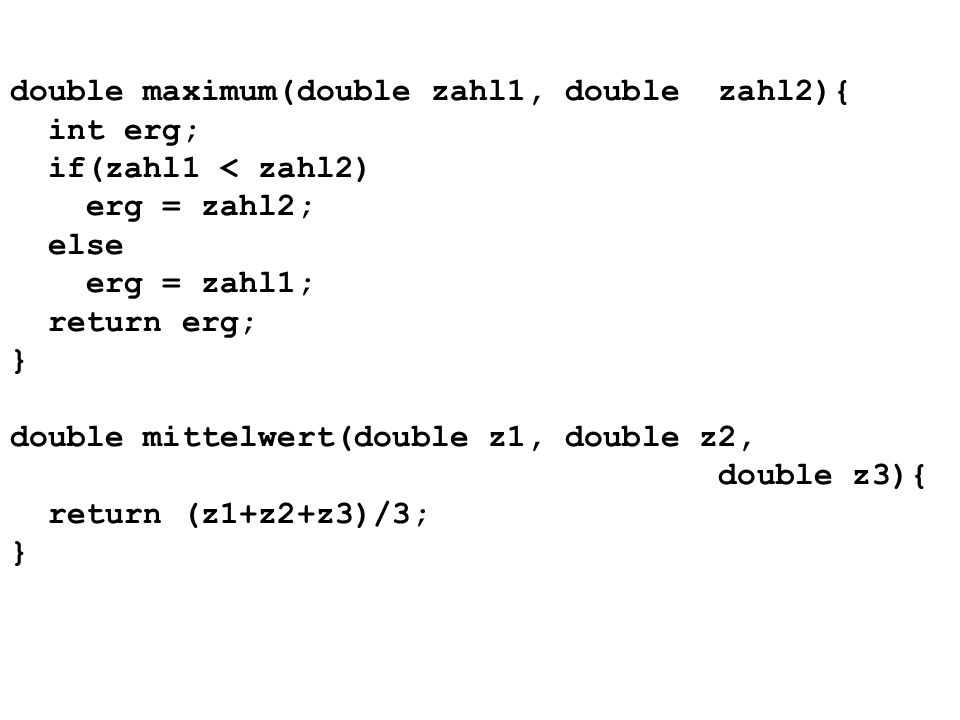 double maximum(double zahl1, double zahl2){ int erg; if(zahl1 < zahl2) erg = zahl2; else erg = zahl1; return erg; } double mittelwert(double z1, double z2, double z3){ return (z1+z2+z3)/3; }