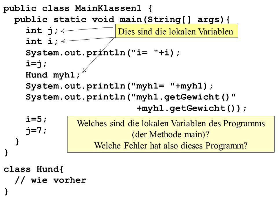 public class MainKlassen1 { public static void main(String[] args){ int j; int i; System.out.println( i= +i); i=j; Hund myh1; System.out.println( myh1= +myh1); System.out.println( myh1.getGewicht() +myh1.getGewicht()); i=5; j=7; } }
