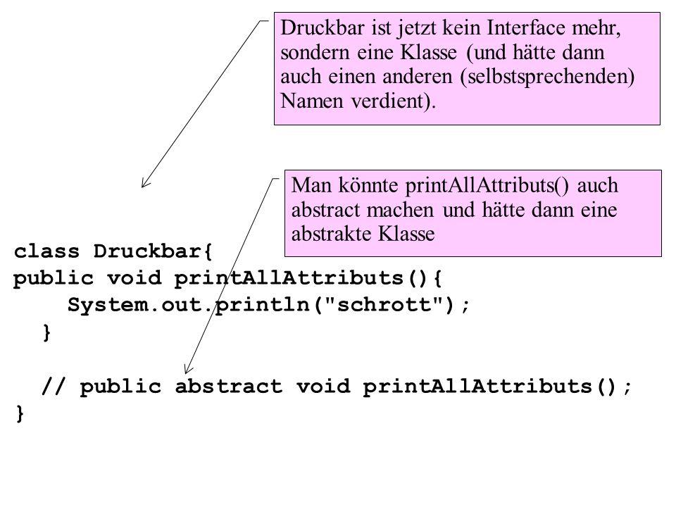 class Druckbar{ public void printAllAttributs(){ System.out.println( schrott ); } // public abstract void printAllAttributs();